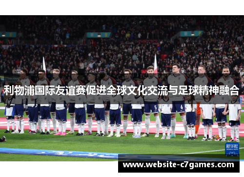 利物浦国际友谊赛促进全球文化交流与足球精神融合