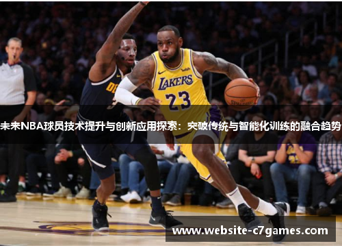 未来NBA球员技术提升与创新应用探索：突破传统与智能化训练的融合趋势