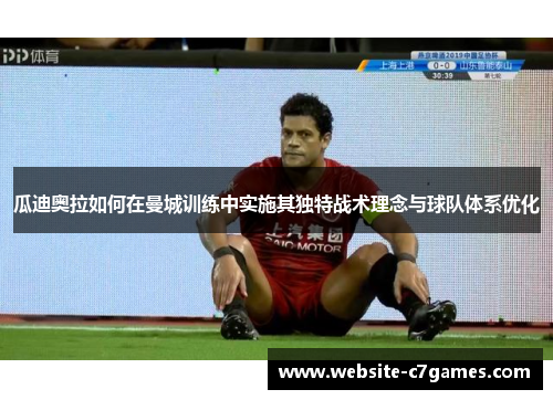 瓜迪奥拉如何在曼城训练中实施其独特战术理念与球队体系优化