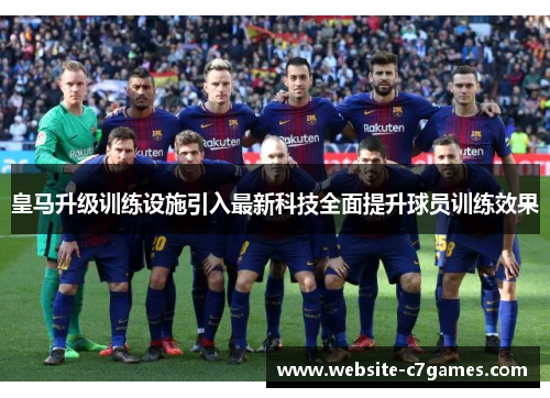 皇马升级训练设施引入最新科技全面提升球员训练效果