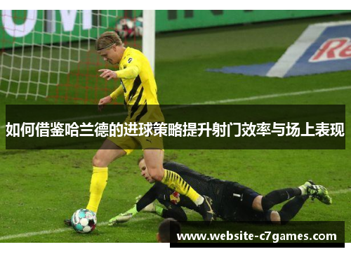 如何借鉴哈兰德的进球策略提升射门效率与场上表现