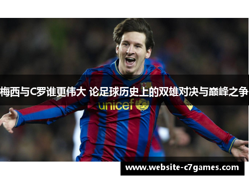 梅西与C罗谁更伟大 论足球历史上的双雄对决与巅峰之争