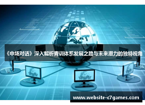 《中场对话》深入解析青训体系发展之路与未来潜力的独特视角