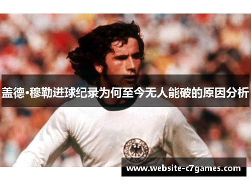 盖德·穆勒进球纪录为何至今无人能破的原因分析