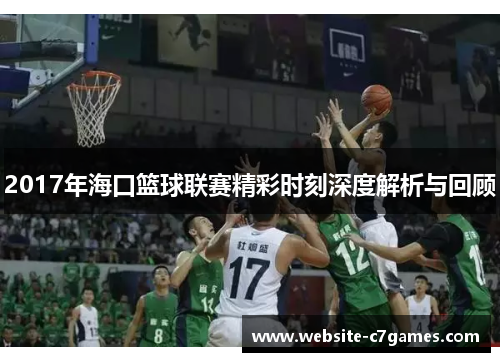 2017年海口篮球联赛精彩时刻深度解析与回顾