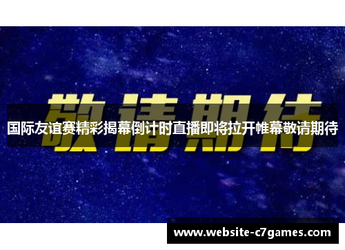 国际友谊赛精彩揭幕倒计时直播即将拉开帷幕敬请期待