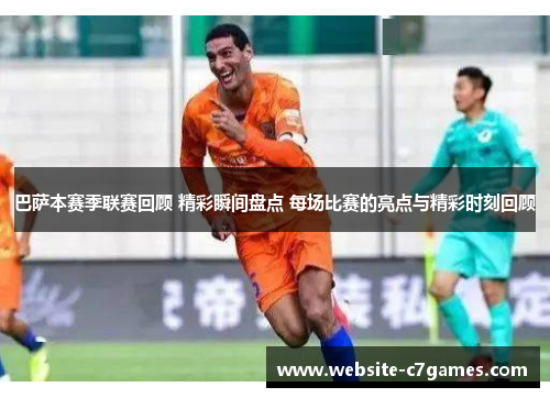 巴萨本赛季联赛回顾 精彩瞬间盘点 每场比赛的亮点与精彩时刻回顾