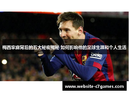 梅西家庭背后的五大秘密揭秘 如何影响他的足球生涯和个人生活