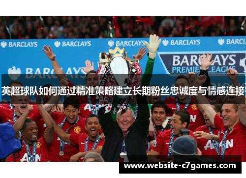 英超球队如何通过精准策略建立长期粉丝忠诚度与情感连接