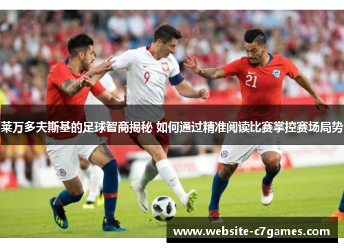 莱万多夫斯基的足球智商揭秘 如何通过精准阅读比赛掌控赛场局势