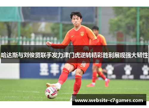 哈达斯与刘俊贤联手发力津门虎逆转精彩胜利展现强大韧性