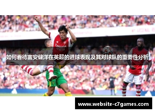 如何看待富安健洋在英超的进球表现及其对球队的重要性分析