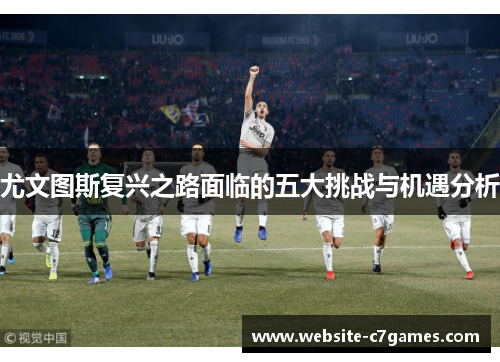 尤文图斯复兴之路面临的五大挑战与机遇分析