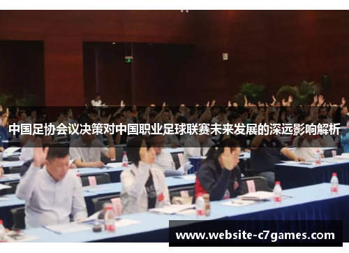 中国足协会议决策对中国职业足球联赛未来发展的深远影响解析