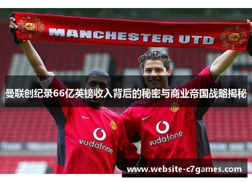 曼联创纪录66亿英镑收入背后的秘密与商业帝国战略揭秘