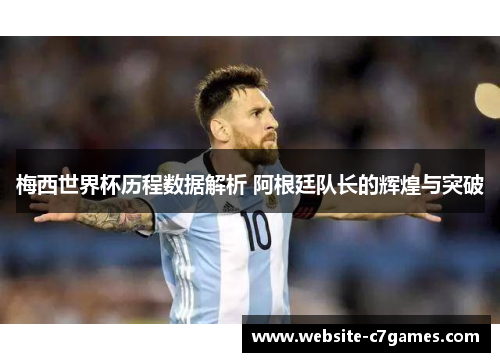 梅西世界杯历程数据解析 阿根廷队长的辉煌与突破