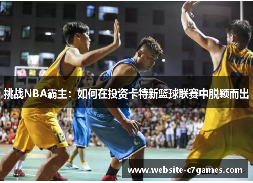 挑战NBA霸主：如何在投资卡特新篮球联赛中脱颖而出