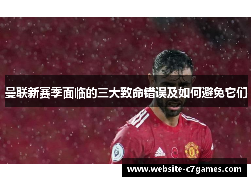 曼联新赛季面临的三大致命错误及如何避免它们