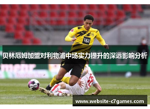 贝林厄姆加盟对利物浦中场实力提升的深远影响分析