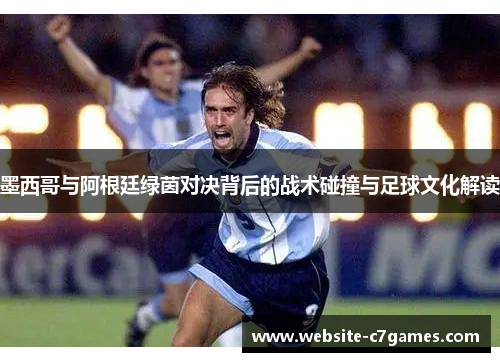 墨西哥与阿根廷绿茵对决背后的战术碰撞与足球文化解读