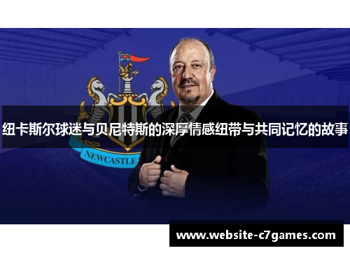 纽卡斯尔球迷与贝尼特斯的深厚情感纽带与共同记忆的故事