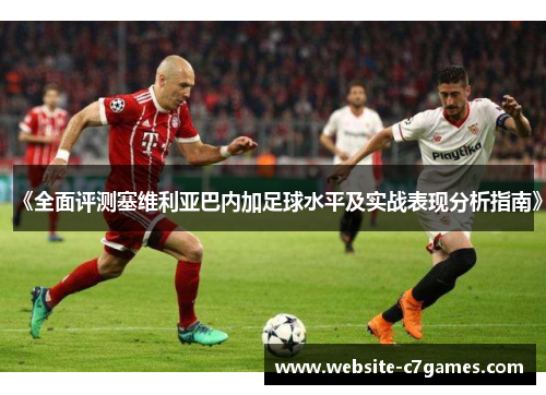 《全面评测塞维利亚巴内加足球水平及实战表现分析指南》