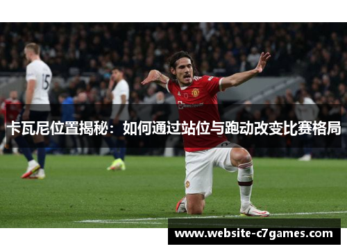 卡瓦尼位置揭秘：如何通过站位与跑动改变比赛格局