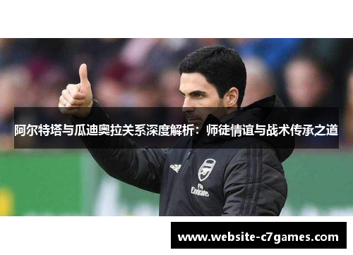 阿尔特塔与瓜迪奥拉关系深度解析：师徒情谊与战术传承之道
