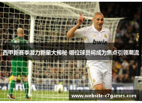 西甲新赛季潜力新星大揭秘 哪位球员将成为焦点引领潮流 西甲新赛季潜力新星大揭秘 哪位球员将成为焦点引领潮流