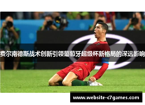 费尔南德斯战术创新引领葡萄牙超级杯新格局的深远影响 费尔南德斯战术创新引领葡萄牙超级杯新格局的深远影响