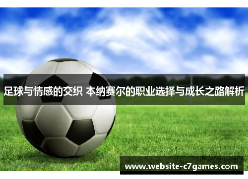 足球与情感的交织 本纳赛尔的职业选择与成长之路解析 足球与情感的交织 本纳赛尔的职业选择与成长之路解析