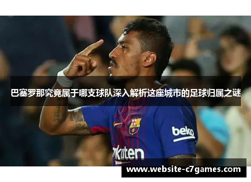 巴塞罗那究竟属于哪支球队深入解析这座城市的足球归属之谜 巴塞罗那究竟属于哪支球队深入解析这座城市的足球归属之谜
