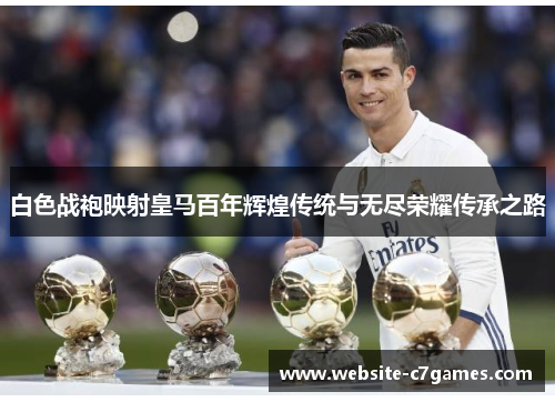 白色战袍映射皇马百年辉煌传统与无尽荣耀传承之路 白色战袍映射皇马百年辉煌传统与无尽荣耀传承之路