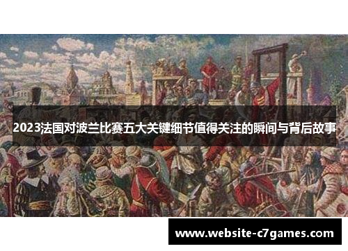 2023法国对波兰比赛五大关键细节值得关注的瞬间与背后故事 2023法国对波兰比赛五大关键细节值得关注的瞬间与背后故事