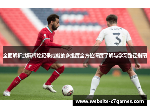 全面解析武磊辉煌纪录成就的多维度全方位深度了解与学习路径指南 全面解析武磊辉煌纪录成就的多维度全方位深度了解与学习路径指南