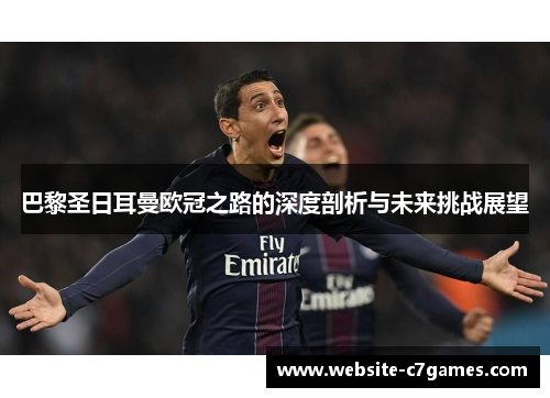 巴黎圣日耳曼欧冠之路的深度剖析与未来挑战展望 巴黎圣日耳曼欧冠之路的深度剖析与未来挑战展望