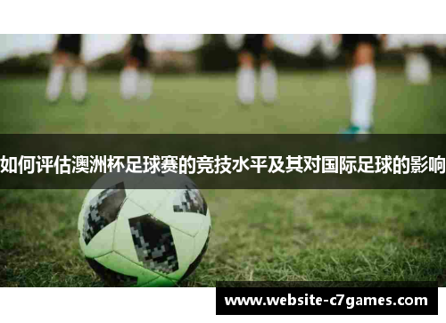 如何评估澳洲杯足球赛的竞技水平及其对国际足球的影响 如何评估澳洲杯足球赛的竞技水平及其对国际足球的影响