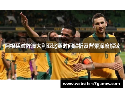 阿根廷对阵澳大利亚比赛时间解析及背景深度解读 阿根廷对阵澳大利亚比赛时间解析及背景深度解读
