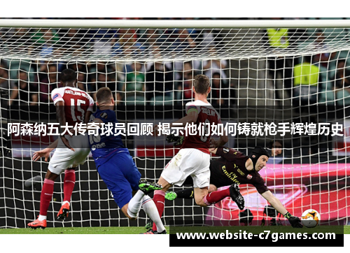阿森纳五大传奇球员回顾 揭示他们如何铸就枪手辉煌历史 阿森纳五大传奇球员回顾 揭示他们如何铸就枪手辉煌历史