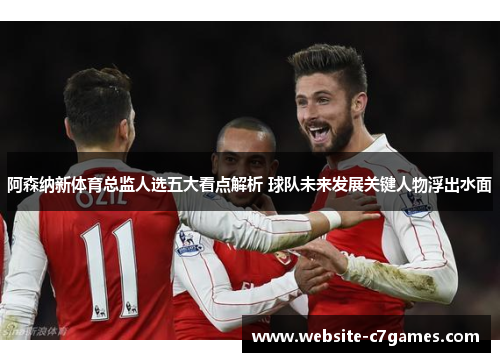 阿森纳新体育总监人选五大看点解析 球队未来发展关键人物浮出水面 阿森纳新体育总监人选五大看点解析 球队未来发展关键人物浮出水面