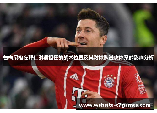 鲁梅尼格在拜仁时期担任的战术位置及其对球队进攻体系的影响分析
