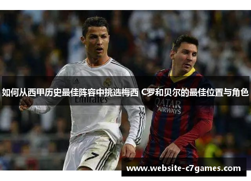 如何从西甲历史最佳阵容中挑选梅西 C罗和贝尔的最佳位置与角色 如何从西甲历史最佳阵容中挑选梅西 C罗和贝尔的最佳位置与角色