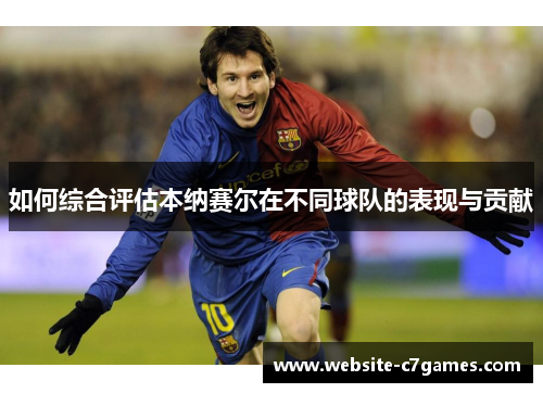 如何综合评估本纳赛尔在不同球队的表现与贡献