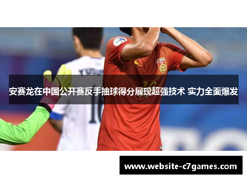 安赛龙在中国公开赛反手抽球得分展现超强技术 实力全面爆发