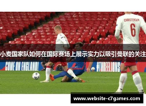 小麦国家队如何在国际赛场上展示实力以吸引曼联的关注